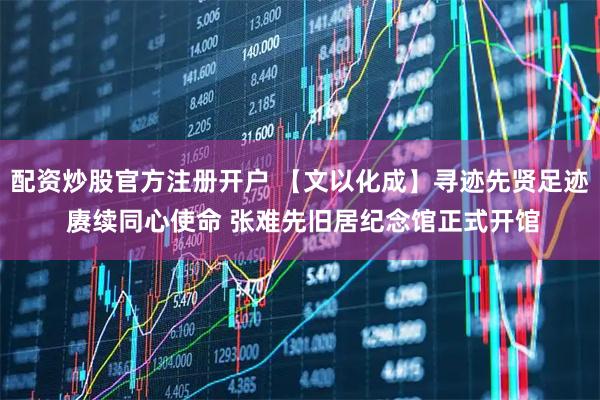 配资炒股官方注册开户 【文以化成】寻迹先贤足迹 赓续同心使命 张难先旧居纪念馆正式开馆