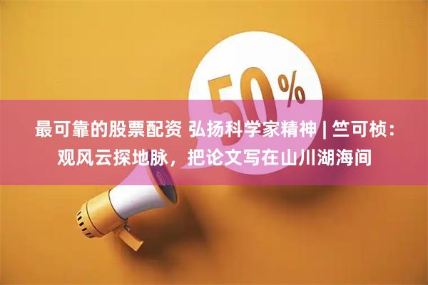 最可靠的股票配资 弘扬科学家精神 | 竺可桢：观风云探地脉，把论文写在山川湖海间
