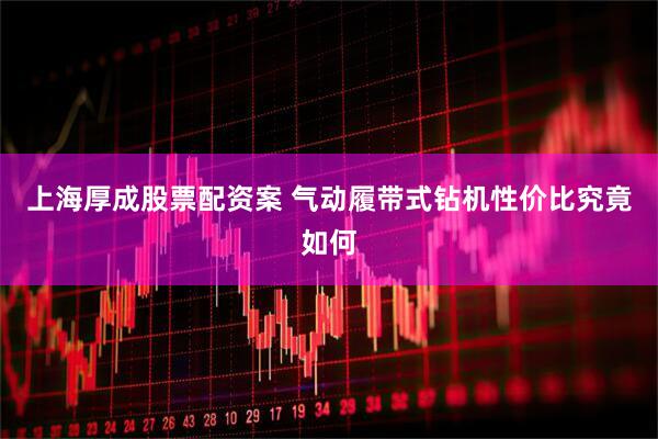 上海厚成股票配资案 气动履带式钻机性价比究竟如何