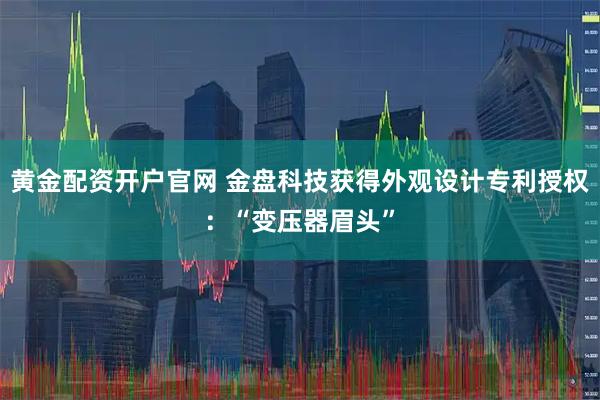 黄金配资开户官网 金盘科技获得外观设计专利授权：“变压器眉头”