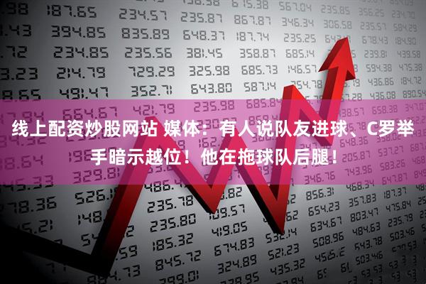 线上配资炒股网站 媒体：有人说队友进球、C罗举手暗示越位！他在拖球队后腿！