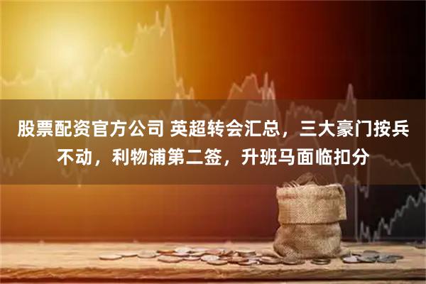 股票配资官方公司 英超转会汇总，三大豪门按兵不动，利物浦第二签，升班马面临扣分