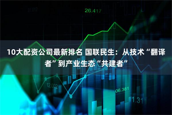 10大配资公司最新排名 国联民生：从技术“翻译者”到产业生态“共建者”