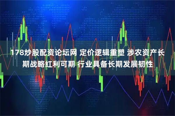 178炒股配资论坛网 定价逻辑重塑 涉农资产长期战略红利可期 行业具备长期发展韧性