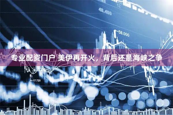 专业配资门户 美伊再开火，背后还是海峡之争