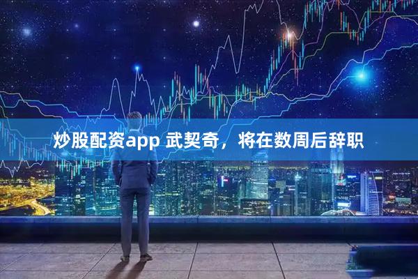 炒股配资app 武契奇，将在数周后辞职
