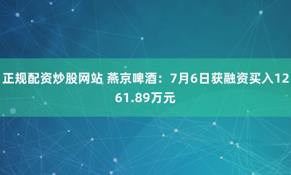 正规配资炒股网站 燕京啤酒：7月6日获融资买入1261.89万元