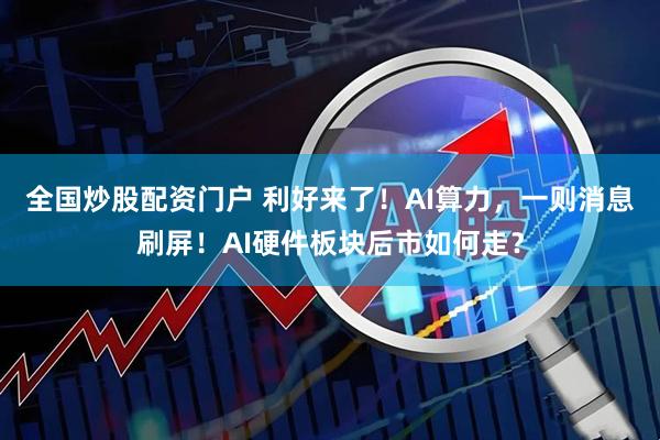 全国炒股配资门户 利好来了！AI算力，一则消息刷屏！AI硬件板块后市如何走？