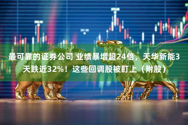 最可靠的证券公司 业绩暴增超24倍，天华新能3天跌近32%！这些回调股被盯上（附股）