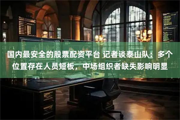 国内最安全的股票配资平台 记者谈泰山队：多个位置存在人员短板，中场组织者缺失影响明显