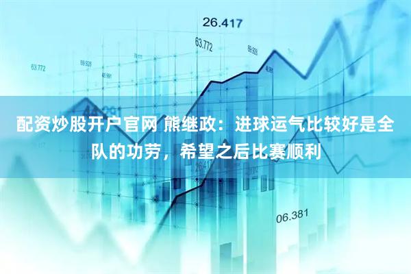 配资炒股开户官网 熊继政：进球运气比较好是全队的功劳，希望之后比赛顺利