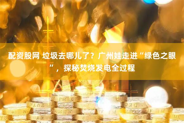 配资股网 垃圾去哪儿了？广州娃走进“绿色之眼”，探秘焚烧发电全过程