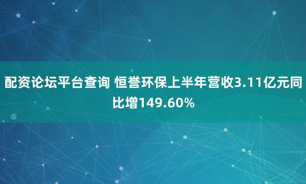 配资论坛平台查询 恒誉环保上半年营收3.11亿元同比增149.60%