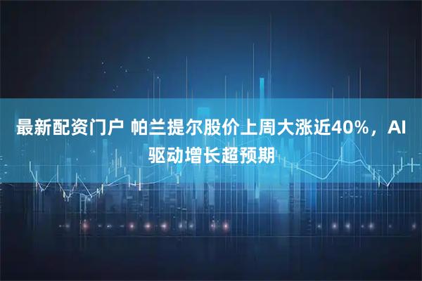 最新配资门户 帕兰提尔股价上周大涨近40%，AI驱动增长超预期