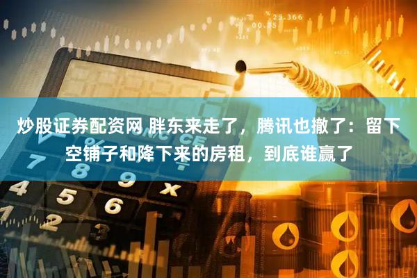 炒股证券配资网 胖东来走了，腾讯也撤了：留下空铺子和降下来的房租，到底谁赢了