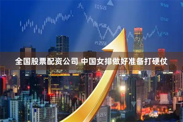 全国股票配资公司 中国女排做好准备打硬仗