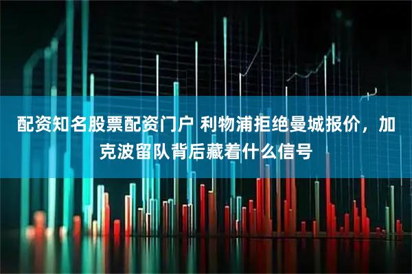 配资知名股票配资门户 利物浦拒绝曼城报价，加克波留队背后藏着什么信号