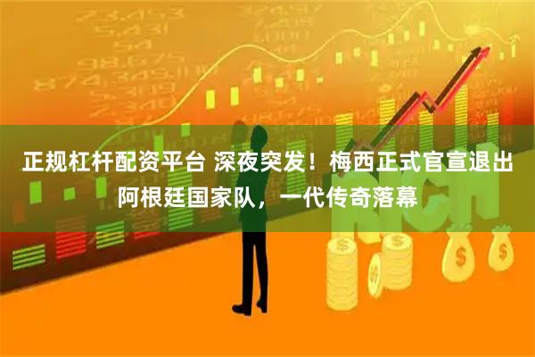 正规杠杆配资平台 深夜突发！梅西正式官宣退出阿根廷国家队，一代传奇落幕