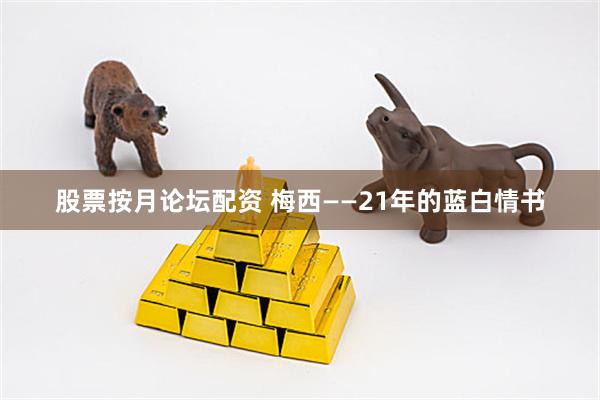 股票按月论坛配资 梅西——21年的蓝白情书