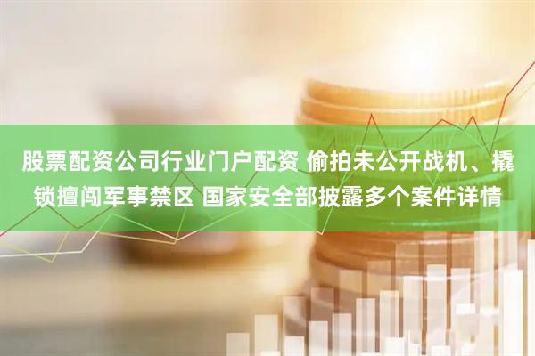 股票配资公司行业门户配资 偷拍未公开战机、撬锁擅闯军事禁区 国家安全部披露多个案件详情