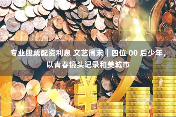 专业股票配资利息 文艺周末｜四位 00 后少年，以青春镜头记录和美城市