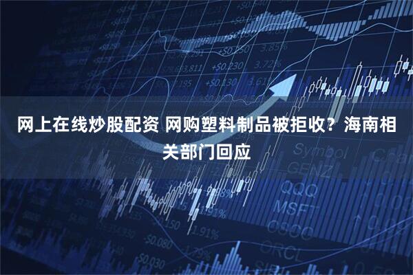 网上在线炒股配资 网购塑料制品被拒收？海南相关部门回应